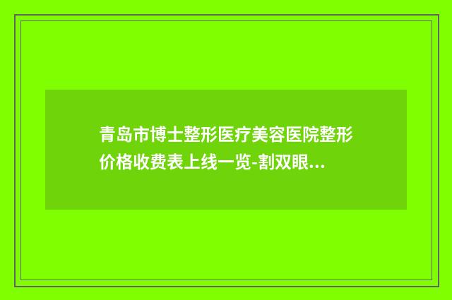 青岛市博士整形医疗美容医院整形价格收费表上线一览-割双眼皮割法案例