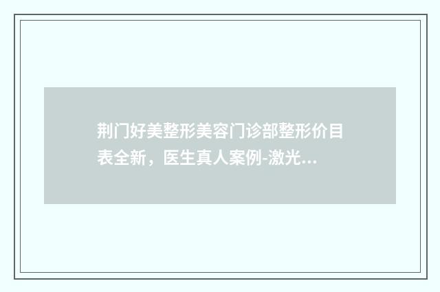 荆门好美整形美容门诊部整形价目表全新，医生真人案例-激光皮肤磨削术案例