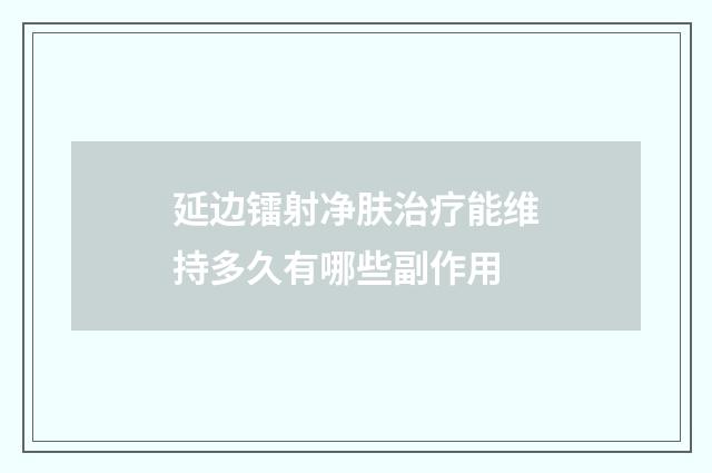 延边镭射净肤治疗能维持多久有哪些副作用