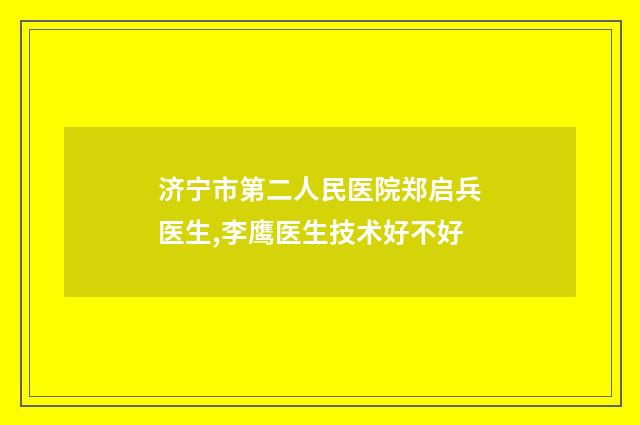 济宁市第二人民医院郑启兵医生,李鹰医生技术好不好