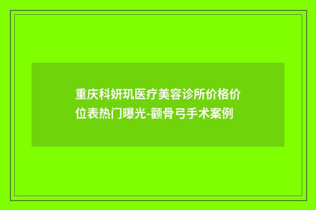 重庆科妍玑医疗美容诊所价格价位表热门曝光-颧骨弓手术案例
