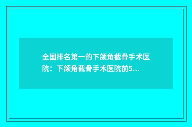 全国排名第一的下颌角截骨手术医院：下颌角截骨手术医院前50强良心推荐