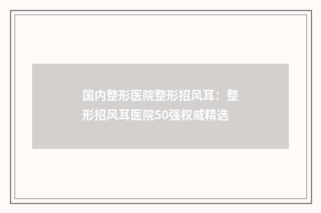 国内整形医院整形招风耳：整形招风耳医院50强权威精选