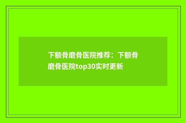 下额骨磨骨医院推荐：下额骨磨骨医院top30实时更新