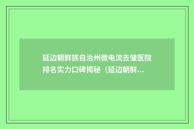 延边朝鲜族自治州微电流去皱医院排名实力口碑揭秘（延边朝鲜族自治州微电流去皱整形医院）