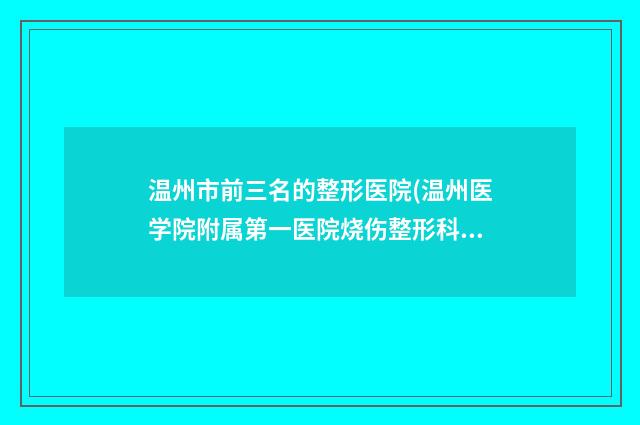 温州市前三名的整形医院(温州医学院附属第一医院烧伤整形科外科资料_拿手项目评价一览)