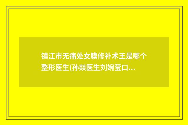 镇江市无痛处女膜修补术王是哪个整形医生(孙燚医生刘婉莹口碑获赞实力强)