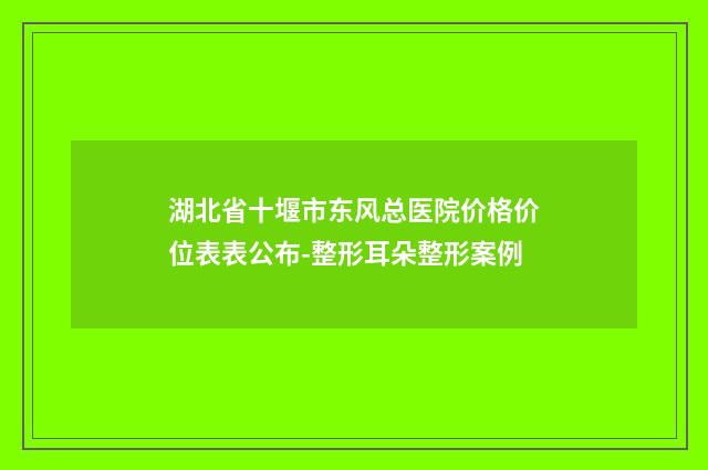 湖北省十堰市东风总医院价格价位表表公布-整形耳朵整形案例