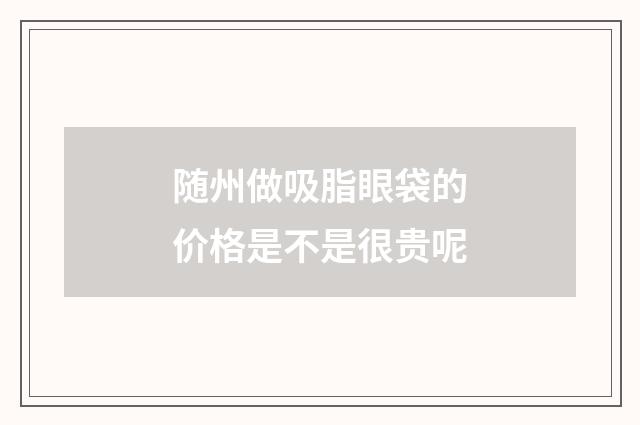 随州做吸脂眼袋的价格是不是很贵呢