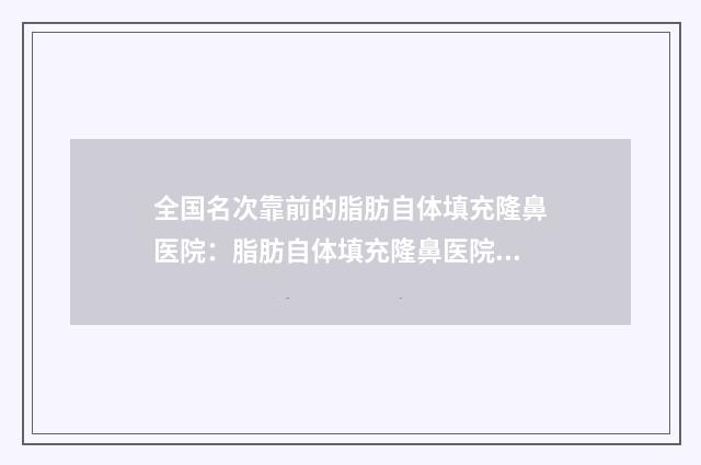 全国名次靠前的脂肪自体填充隆鼻医院：脂肪自体填充隆鼻医院前50佳一览表公布