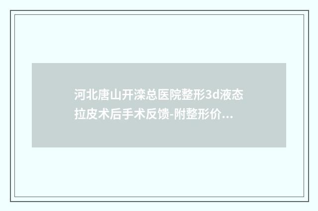 河北唐山开滦总医院整形3d液态拉皮术后手术反馈-附整形价位表