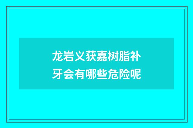龙岩义获嘉树脂补牙会有哪些危险呢