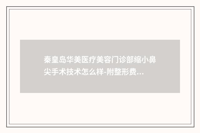 秦皇岛华美医疗美容门诊部缩小鼻尖手术技术怎么样-附整形费用表明细