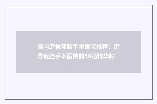 国内磨骨瘦脸手术医院推荐：磨骨瘦脸手术医院前50强精华帖