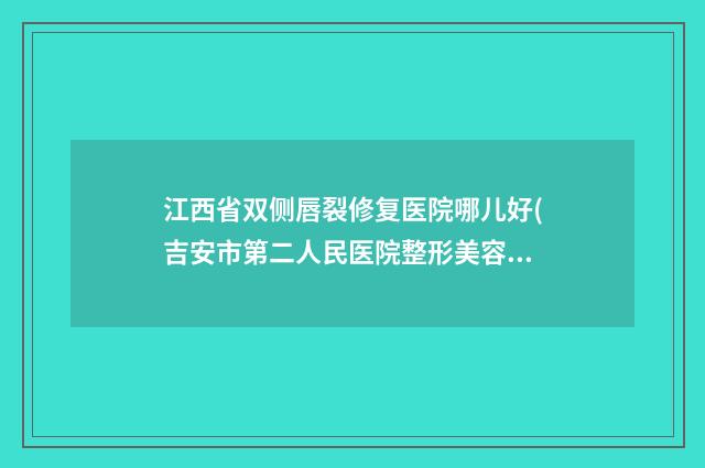江西省双侧唇裂修复医院哪儿好(吉安市第二人民医院整形美容中心脱颖而出)