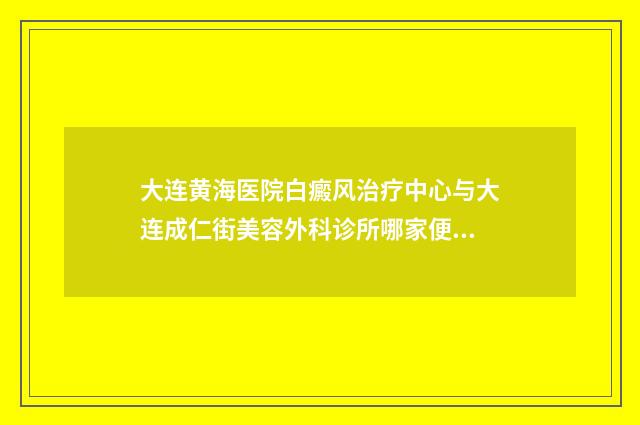 大连黄海医院白癜风治疗中心与大连成仁街美容外科诊所哪家便宜又好