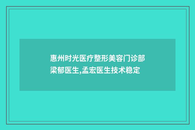 惠州时光医疗整形美容门诊部梁郁医生,孟宏医生技术稳定