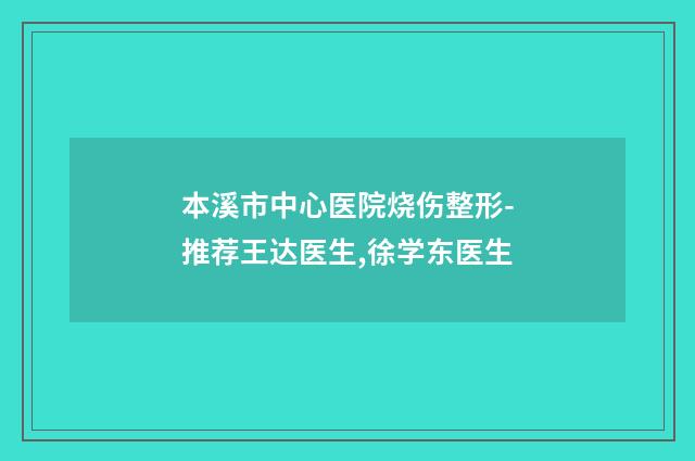 本溪市中心医院烧伤整形-推荐王达医生,徐学东医生