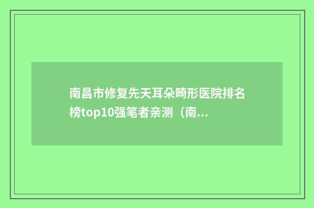 南昌市修复先天耳朵畸形医院排名榜top10强笔者亲测（南昌优壹美医疗美容人气口碑实力汇总）