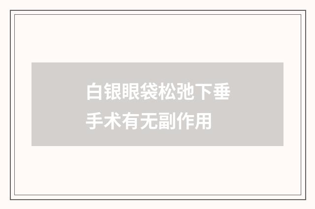 白银眼袋松弛下垂手术有无副作用