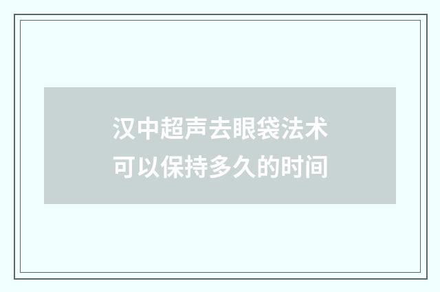 汉中超声去眼袋法术可以保持多久的时间