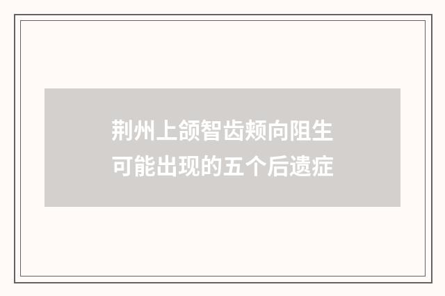荆州上颌智齿颊向阻生可能出现的五个后遗症