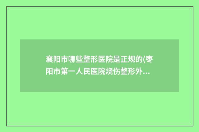 襄阳市哪些整形医院是正规的(枣阳市第一人民医院烧伤整形外科超多公立推荐)