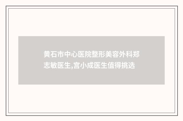 黄石市中心医院整形美容外科郑志敏医生,宫小成医生值得挑选