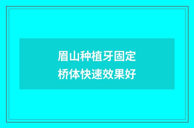 眉山种植牙固定桥体快速效果好
