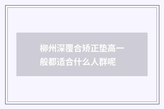 柳州深覆合矫正垫高一般都适合什么人群呢