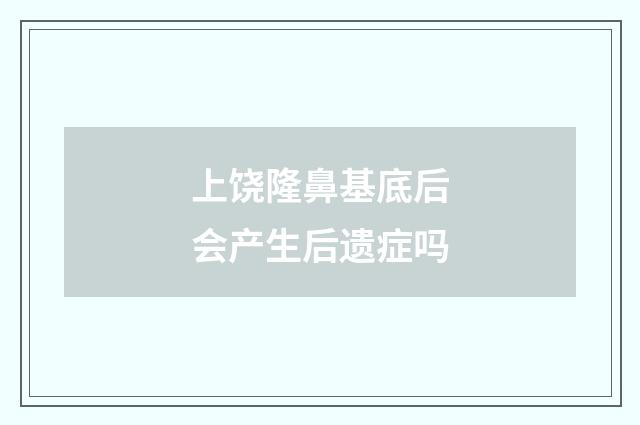 上饶隆鼻基底后会产生后遗症吗