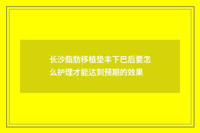 长沙脂肪移植垫丰下巴后要怎么护理才能达到预期的效果
