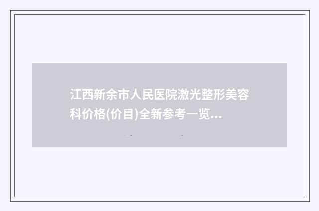 江西新余市人民医院激光整形美容科价格(价目)全新参考一览-擅长项目鼻梁整型手术等