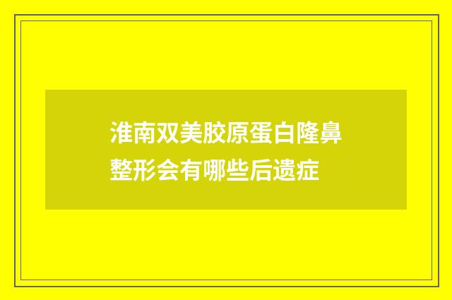 淮南双美胶原蛋白隆鼻整形会有哪些后遗症