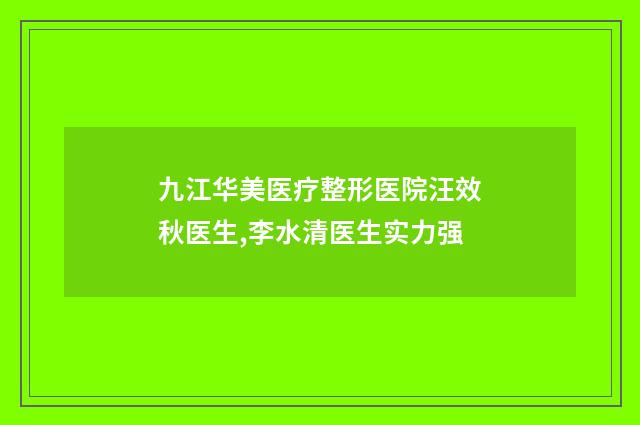 九江华美医疗整形医院汪效秋医生,李水清医生实力强