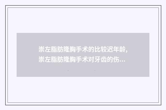 崇左脂肪隆胸手术的比较迟年龄,崇左脂肪隆胸手术对牙齿的伤害大吗