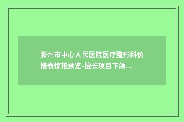 滕州市中心人民医院医疗整形科价格表惊艳预览-擅长项目下颌骨切除手术等