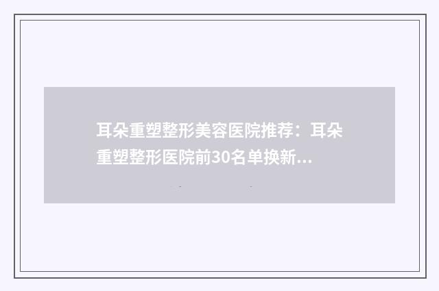 耳朵重塑整形美容医院推荐：耳朵重塑整形医院前30名单换新啦