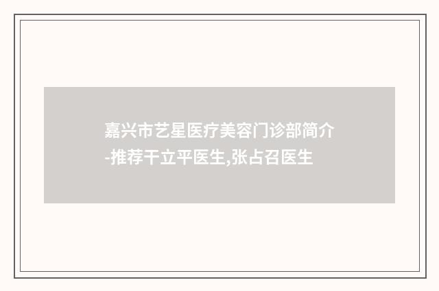 嘉兴市艺星医疗美容门诊部简介-推荐干立平医生,张占召医生