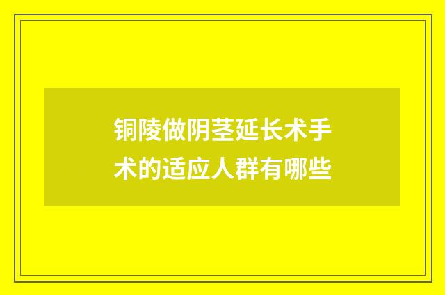 铜陵做阴茎延长术手术的适应人群有哪些
