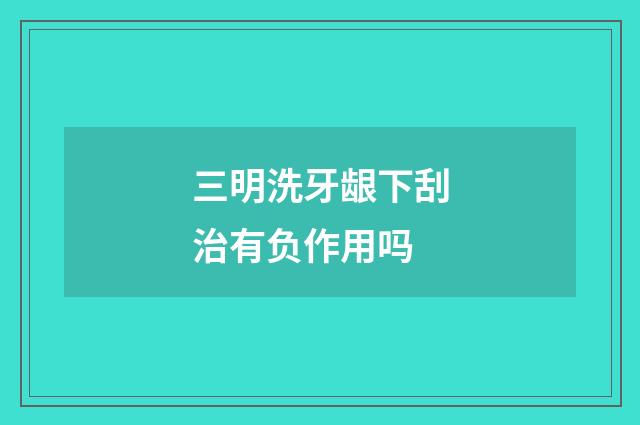 三明洗牙龈下刮治有负作用吗