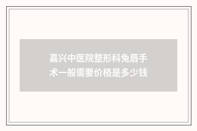 嘉兴中医院整形科兔唇手术一般需要价格是多少钱