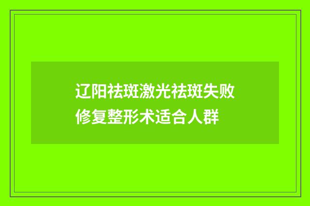 辽阳祛斑激光祛斑失败修复整形术适合人群
