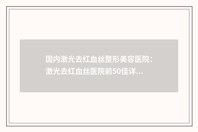 国内激光去红血丝整形美容医院：激光去红血丝医院前50佳详解