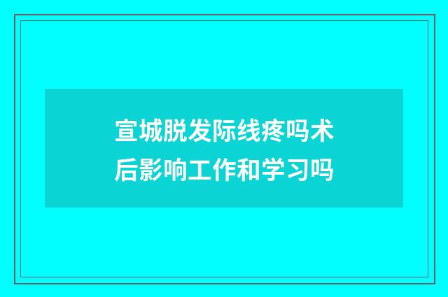 宣城脱发际线疼吗术后影响工作和学习吗