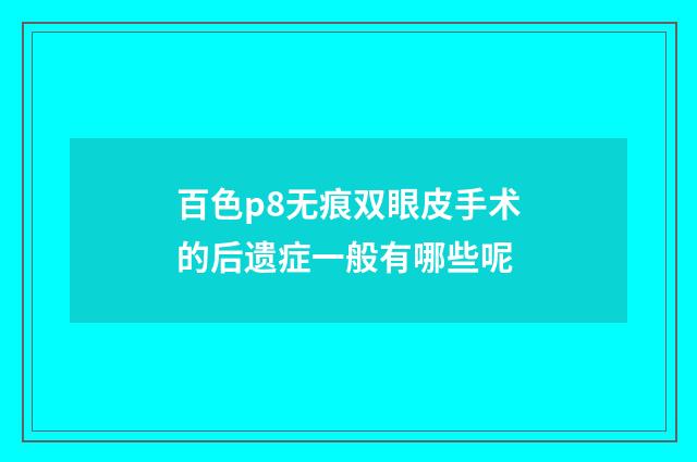 百色p8无痕双眼皮手术的后遗症一般有哪些呢