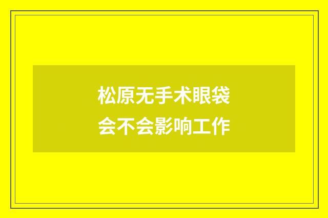 松原无手术眼袋会不会影响工作