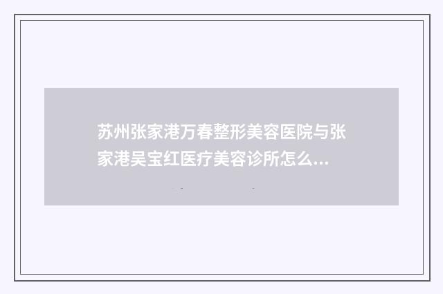 苏州张家港万春整形美容医院与张家港吴宝红医疗美容诊所怎么样哪个大夫手术做的好