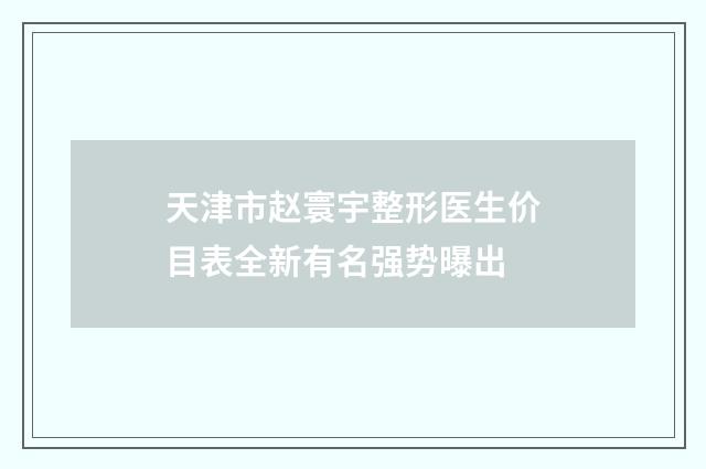 天津市赵寰宇整形医生价目表全新有名强势曝出