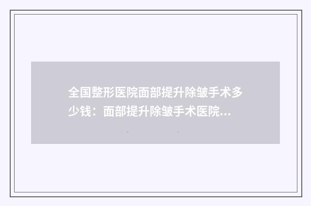 全国整形医院面部提升除皱手术多少钱：面部提升除皱手术医院强榜前50名看完心动
